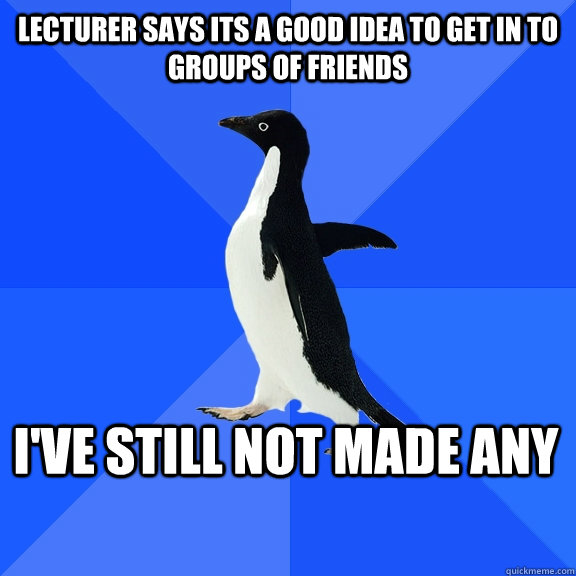 Lecturer says its a good idea to get in to groups of friends I've still not made any    Socially Awkward Penguin