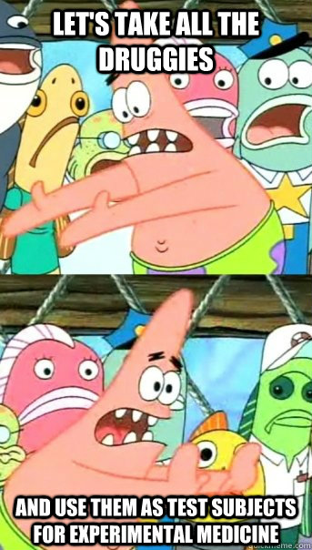 Let's take all the druggies and use them as test subjects for experimental medicine  Push it somewhere else Patrick