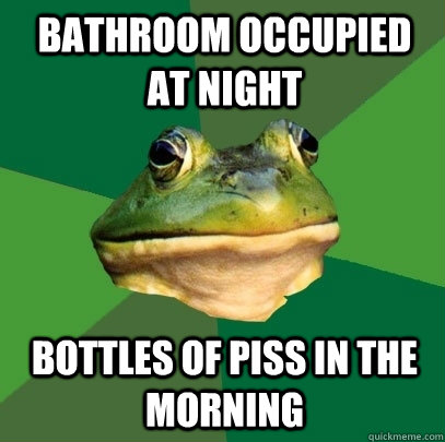 Bathroom occupied at night Bottles of piss in the morning  Foul Bachelor Frog