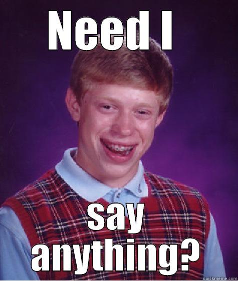 NEED I  SAY ANYTHING? Bad Luck Brian