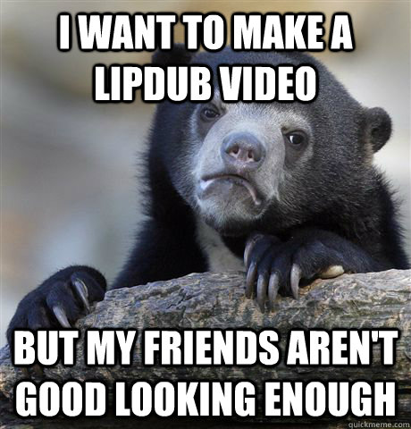 I want to make a lipdub video But my friends aren't good looking enough  Confession Bear