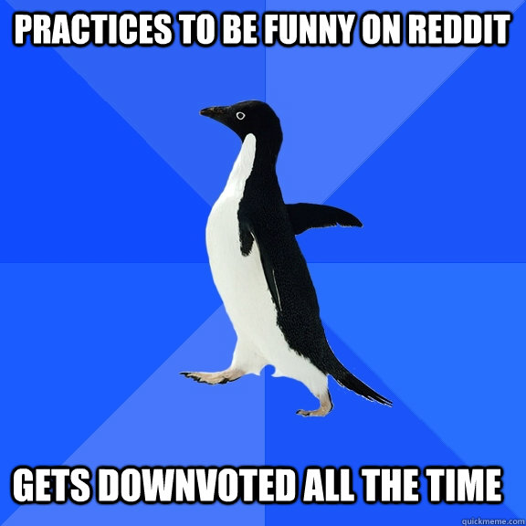 practices to be funny on reddit gets downvoted all the time  Socially Awkward Penguin