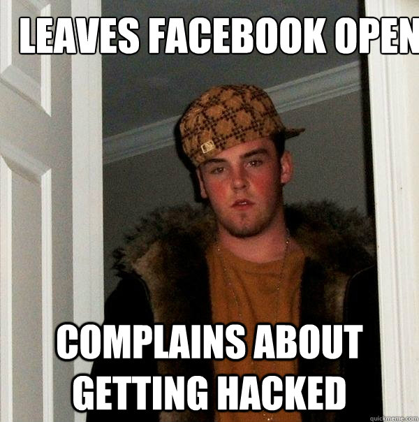 leaves facebook open
 complains about getting hacked - leaves facebook open
 complains about getting hacked  Scumbag Steve