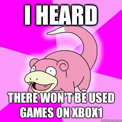 I heard there won't be used games on xbox1  Slowpoke