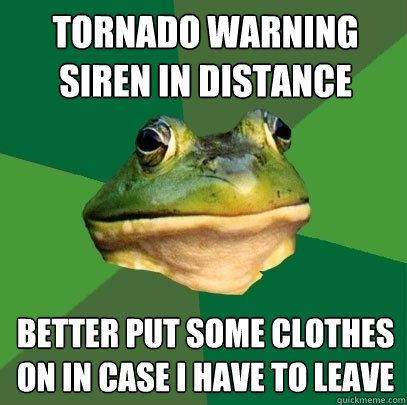 TORNADO WARNING SIREN IN DISTANCE BETTER PUT SOME CLOTHES ON IN CASE I HAVE TO LEAVE  Foul Bachelor Frog