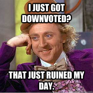 I just got downvoted? That just ruined my day.  Creepy Wonka