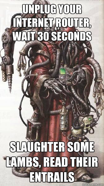 Unplug your internet router, wait 30 seconds slaughter some lambs, read their entrails  - Unplug your internet router, wait 30 seconds slaughter some lambs, read their entrails   Tech Priest Support