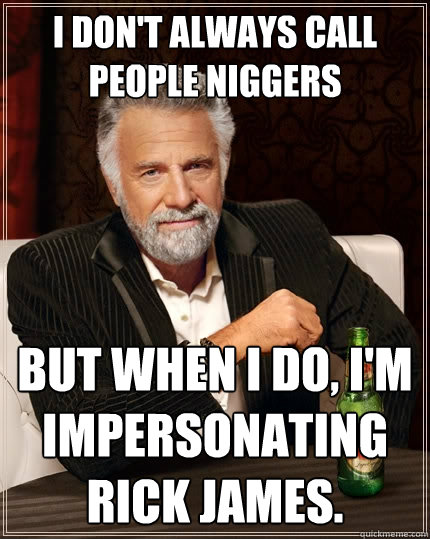 I don't always call people niggers But when I do, I'm impersonating rick james.  The Most Interesting Man In The World