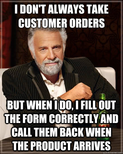 I don't always take customer orders but when I do, I fill out the form correctly and call them back when the product arrives  The Most Interesting Man In The World