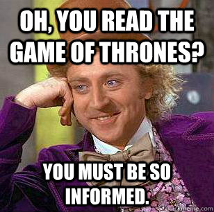 oh, you read the game of thrones? You must be so informed.  Condescending Wonka
