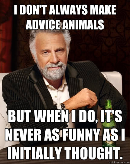 I don't always make Advice Animals but when i do, it's never as funny as i initially thought.  The Most Interesting Man In The World