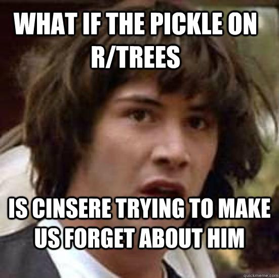 What if the pickle on r/trees  is cinsere trying to make us forget about him   conspiracy keanu