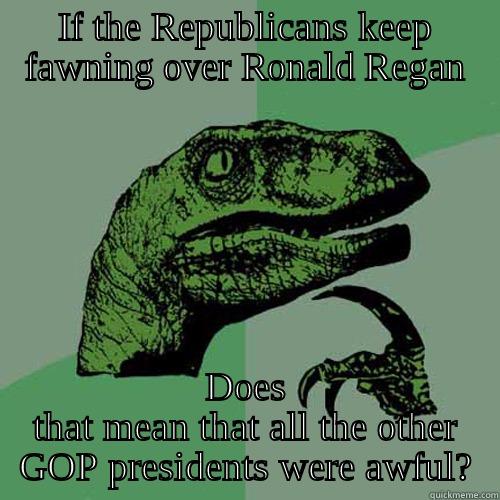IF THE REPUBLICANS KEEP FAWNING OVER RONALD REGAN DOES THAT MEAN THAT ALL THE OTHER GOP PRESIDENTS WERE AWFUL? Philosoraptor