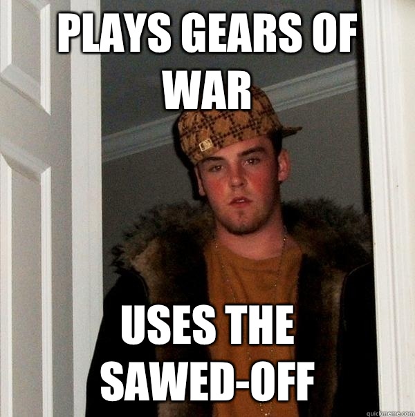 Plays gears of war Uses the sawed-off  Scumbag Steve