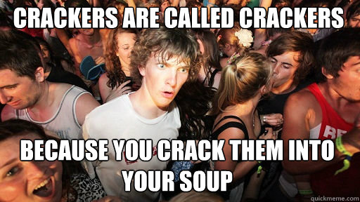 Crackers are called crackers
 because you crack them into your soup  Sudden Clarity Clarence