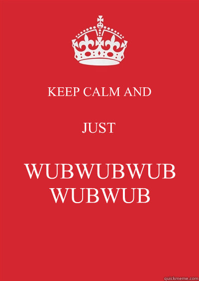 KEEP CALM AND JUST WUBWUBWUB
WUBWUB  Keep calm or gtfo