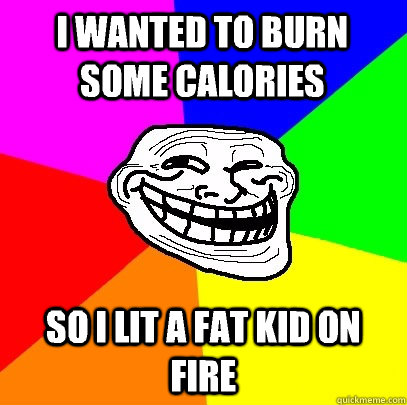 I wanted to burn some calories So I lit a fat kid on fire  Troll Face