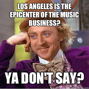 Los Angeles is the epicenter of the music business? Ya don't say?  Condescending Wonka