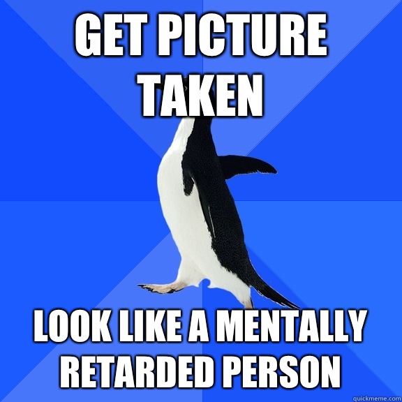 Get picture taken Look like a mentally retarded person  Socially Awkward Penguin