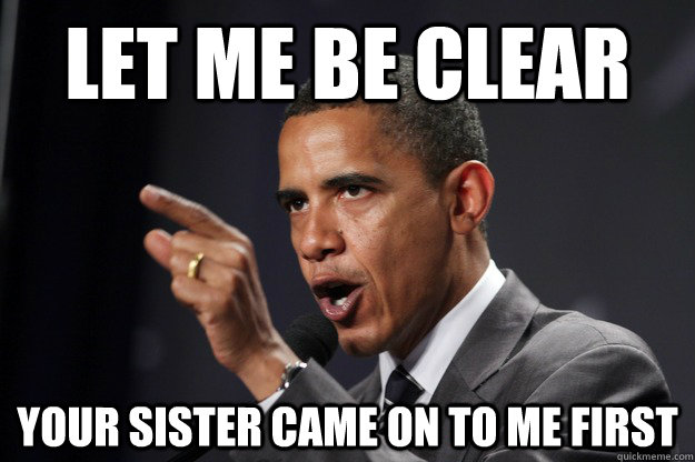 Let me be clear your sister came on to me first - Let me be clear your sister came on to me first  Let me be clear Obama