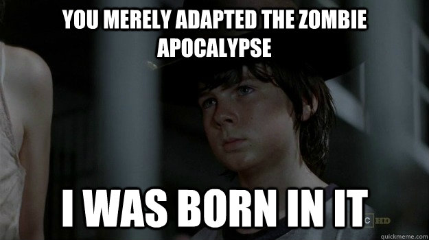 you merely adapted the zombie apocalypse  I was born in it  Carl Bane