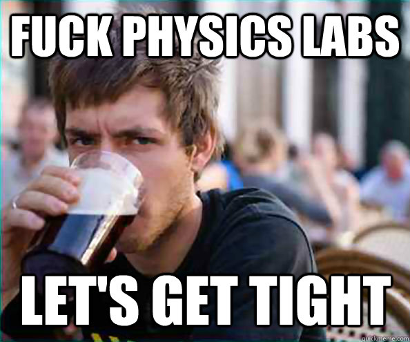 Fuck physics labs Let's get tight  Lazy College Senior