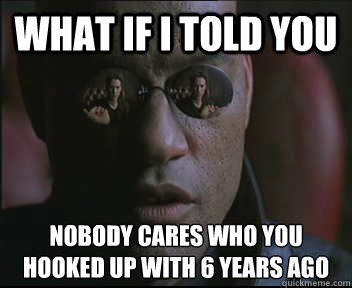 What if I told you Nobody cares who you hooked up with 6 years ago  Morpheus SC