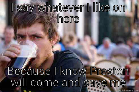 I SAY WHATEVER I LIKE ON HERE BECAUSE I KNOW PRESTON WILL COME AND SAVE ME Lazy College Senior