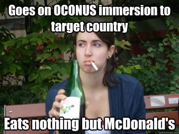 Goes on OCONUS immersion to target country Eats nothing but McDonald's   Study Abroad Bitch