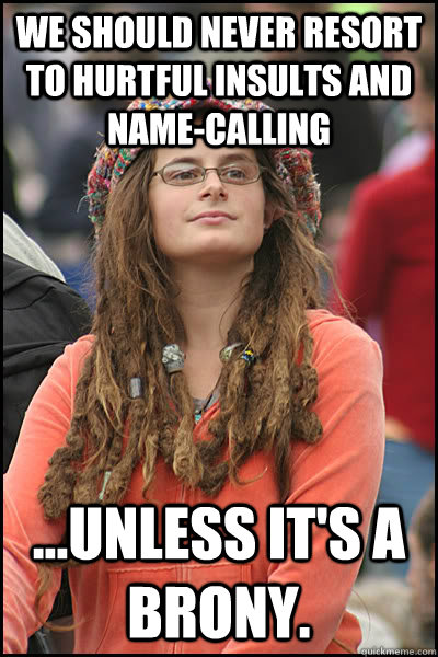we should never resort to hurtful insults and name-calling ...unless it's a brony.  College Liberal