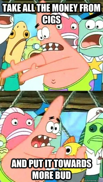 take all the money from cigs and put it towards more bud  Push it somewhere else Patrick