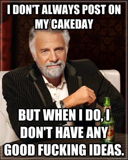 I don't always post on my cakeday but when I do, I don't have any good fucking ideas.  The Most Interesting Man In The World