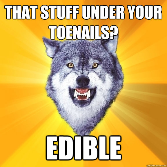 That stuff under your toenails? edible  Courage Wolf