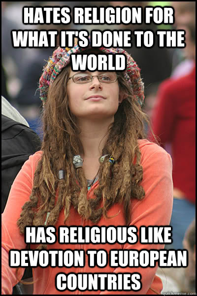 hates religion for what it's done to the world has religious like devotion to European countries  College Liberal