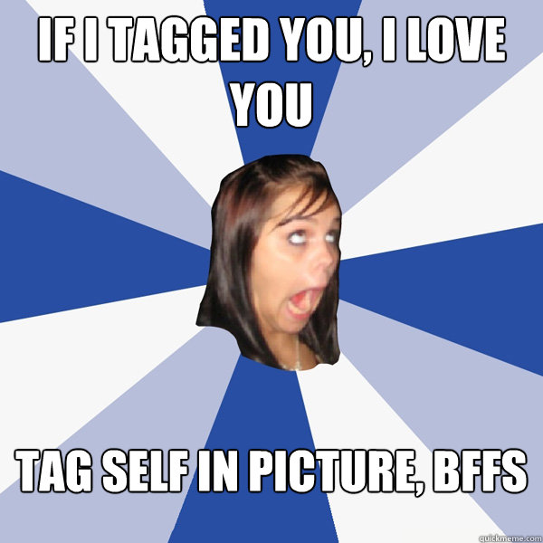 if i tagged you, i love you tag self in picture, bffs  Annoying Facebook Girl