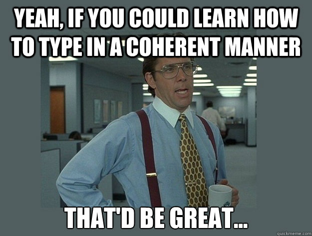 Yeah, if you could learn how to type in a coherent manner That'd be great... Caption 3 goes here - Yeah, if you could learn how to type in a coherent manner That'd be great... Caption 3 goes here  Office Space Lumbergh