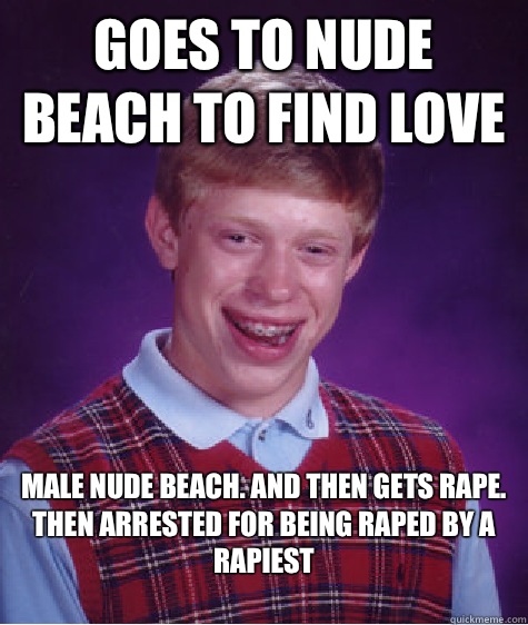 Goes to nude beach to find love Male nude beach. And then gets rape. Then arrested for being raped by a rapiest
  Bad Luck Brian