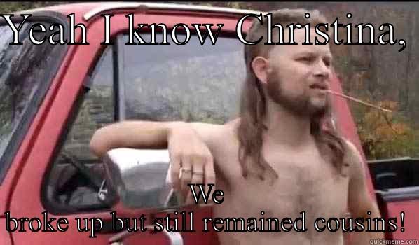 YEAH I KNOW CHRISTINA,  WE BROKE UP BUT STILL REMAINED COUSINS! Almost Politically Correct Redneck