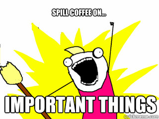 spill coffee on... important things  All The Things