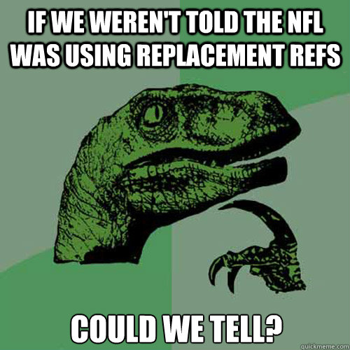 If we weren't told the nfl was using replacement refs could we tell?  Philosoraptor