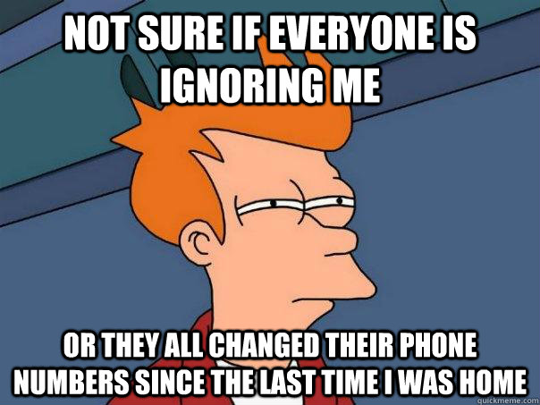 Not sure if everyone is ignoring me Or they all changed their phone numbers since the last time I was home  Futurama Fry