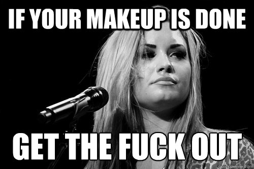 If your makeup is done get the fuck out
  