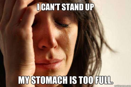 I can't stand up My stomach is too full.  First World Problems