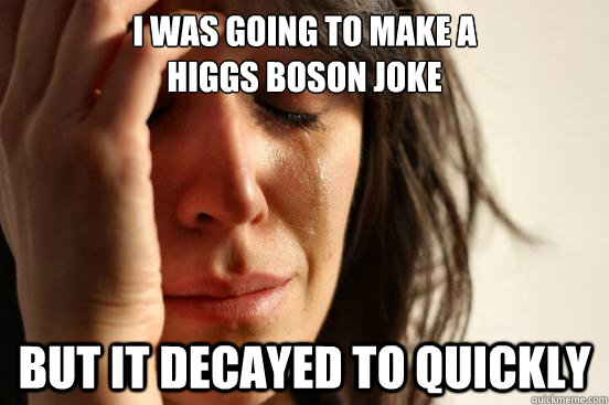 I was going to make a 
Higgs Boson joke but it decayed to quickly - I was going to make a 
Higgs Boson joke but it decayed to quickly  First World Problems