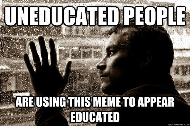 Uneducated People Are using this meme to appear educated  Over-Educated Problems
