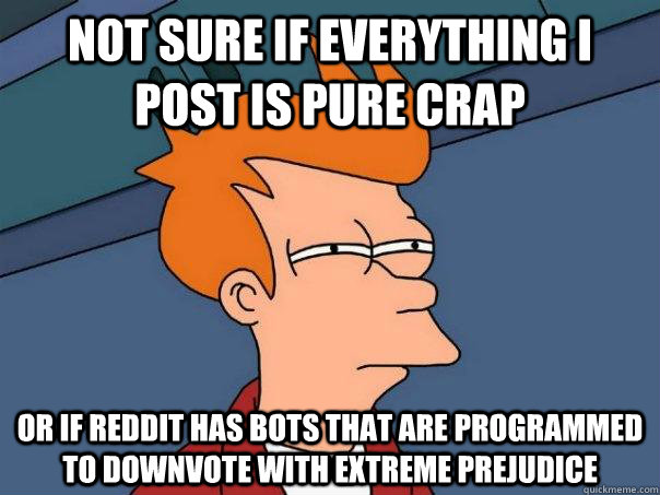 Not sure if everything I post is pure crap or if reddit has bots that are programmed to downvote with extreme prejudice  Futurama Fry