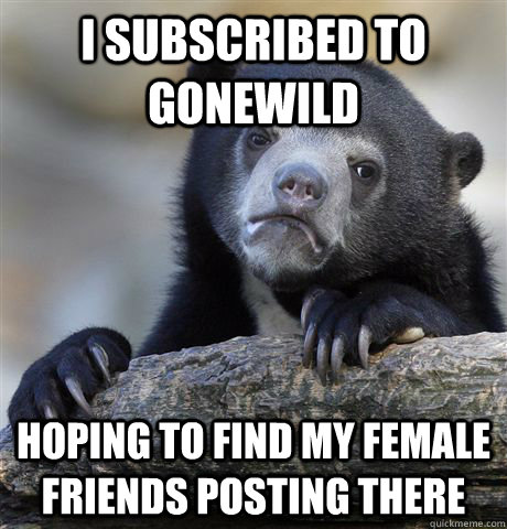 i subscribed to gonewild hoping to find my female friends posting there  Confession Bear