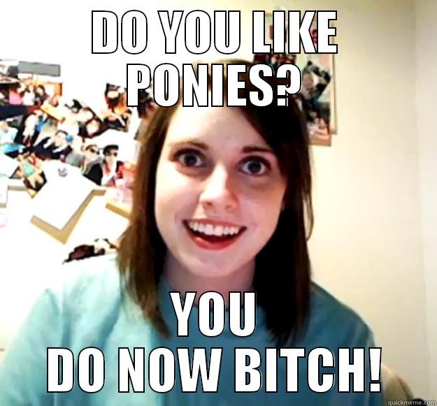 DO YOU LIKE PONIES? YOU DO NOW BITCH! Overly Attached Girlfriend