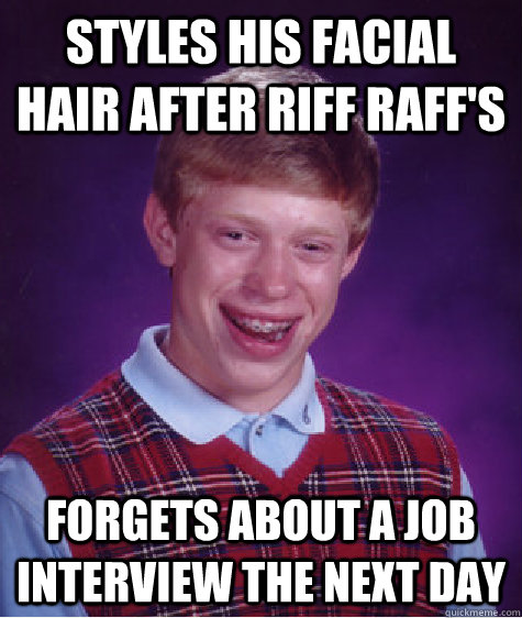 Styles his facial hair after Riff Raff's  Forgets about a job interview the next day   Bad Luck Brian