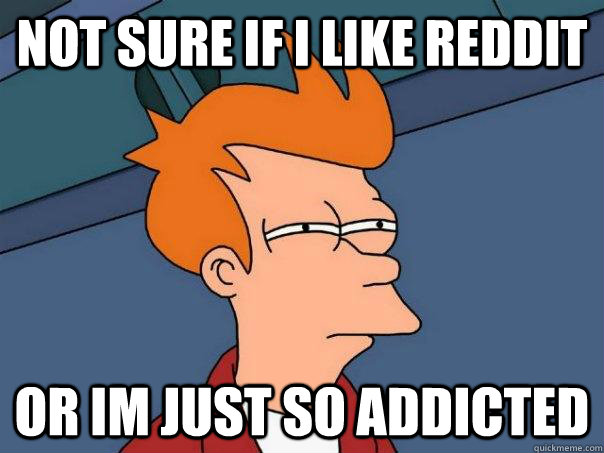 not sure if i like reddit or im just so addicted  Futurama Fry